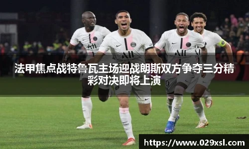 法甲焦点战特鲁瓦主场迎战朗斯双方争夺三分精彩对决即将上演