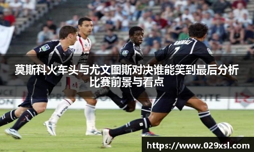 莫斯科火车头与尤文图斯对决谁能笑到最后分析比赛前景与看点