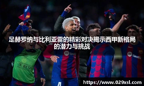 足赫罗纳与比利亚雷的精彩对决揭示西甲新格局的潜力与挑战