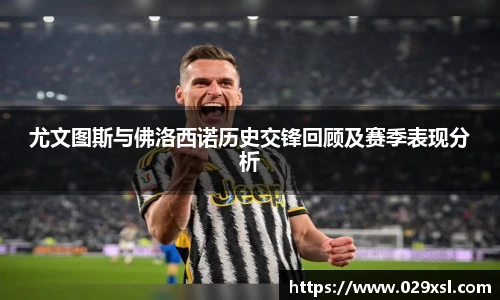 尤文图斯与佛洛西诺历史交锋回顾及赛季表现分析